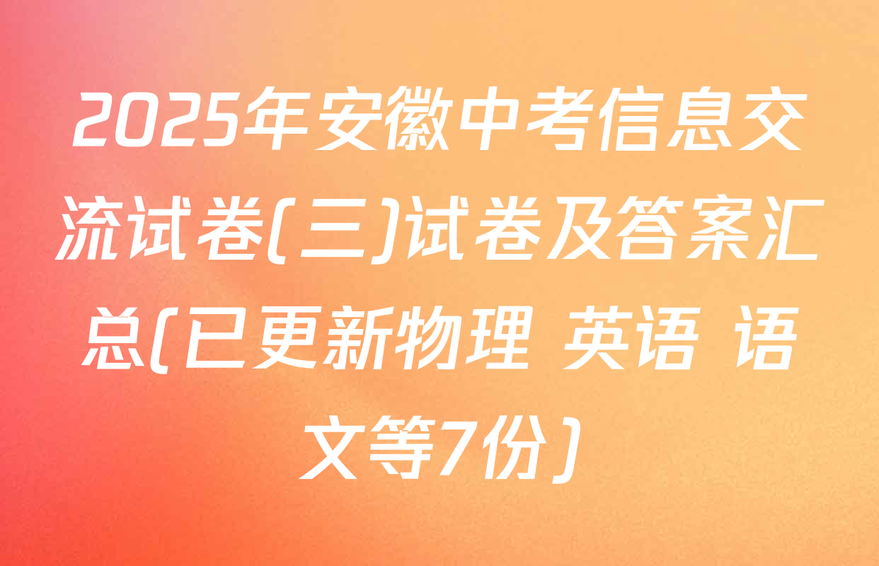 2025年安徽中考信息交流试卷(三)试卷及答案汇总(已更新物理 英语 语文等7份)