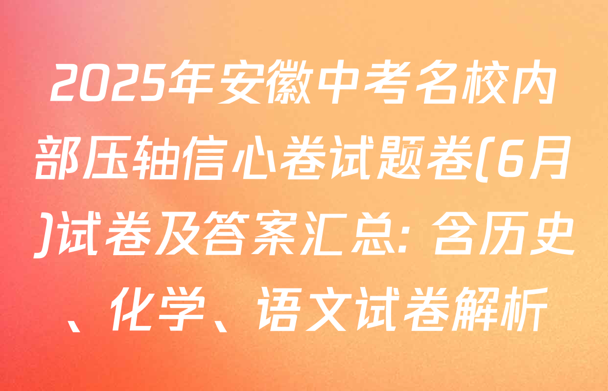 2025年安徽中考名校内部压轴信心卷试题卷(6月)试卷及答案汇总: 含历史、化学、语文试卷解析