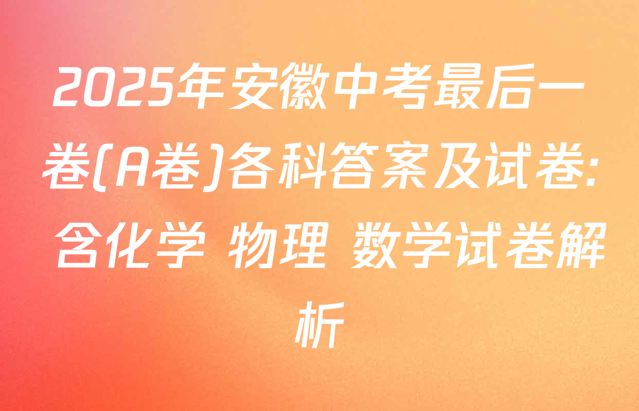 2025年安徽中考最后一卷(A卷)各科答案及试卷: 含化学 物理 数学试卷解析