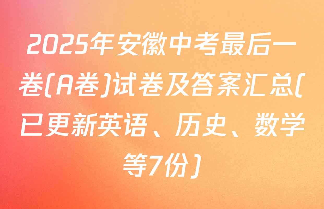 2025年安徽中考最后一卷(A卷)试卷及答案汇总(已更新英语、历史、数学等7份)