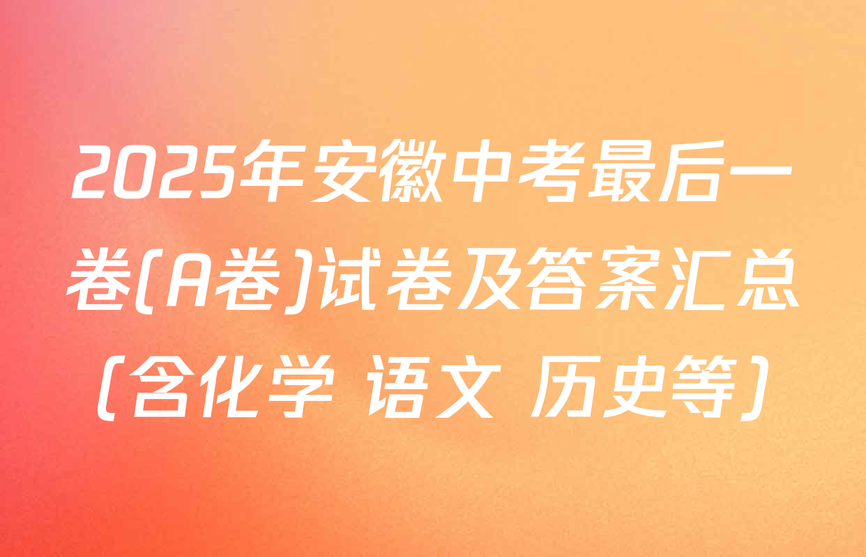 2025年安徽中考最后一卷(A卷)试卷及答案汇总（含化学 语文 历史等）