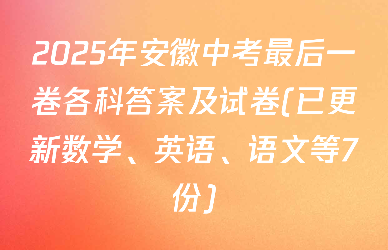 2025年安徽中考最后一卷各科答案及试卷(已更新数学、英语、语文等7份)