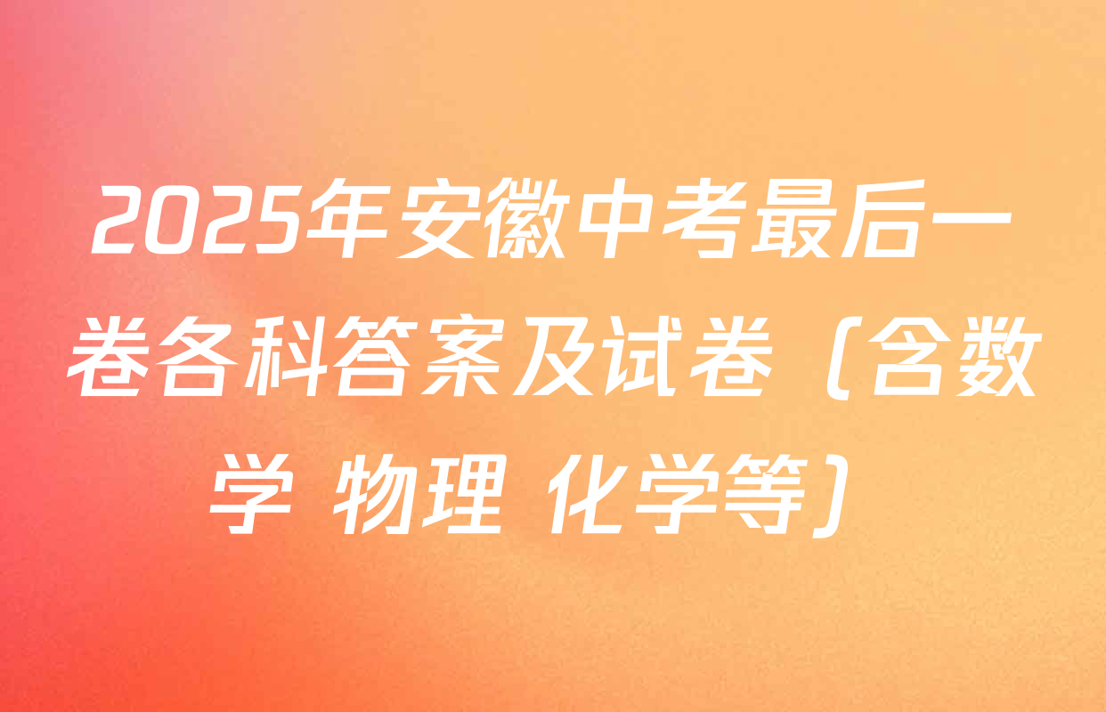 2025年安徽中考最后一卷各科答案及试卷（含数学 物理 化学等）