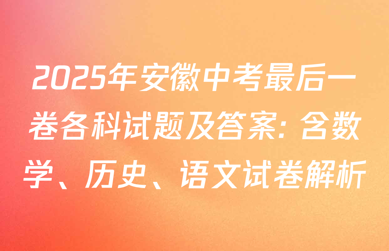 2025年安徽中考最后一卷各科试题及答案: 含数学、历史、语文试卷解析