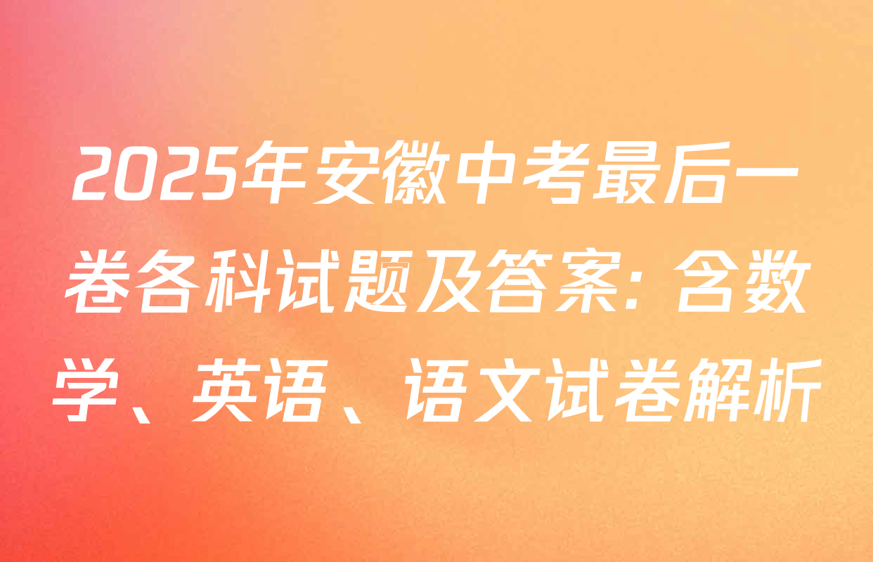 2025年安徽中考最后一卷各科试题及答案: 含数学、英语、语文试卷解析