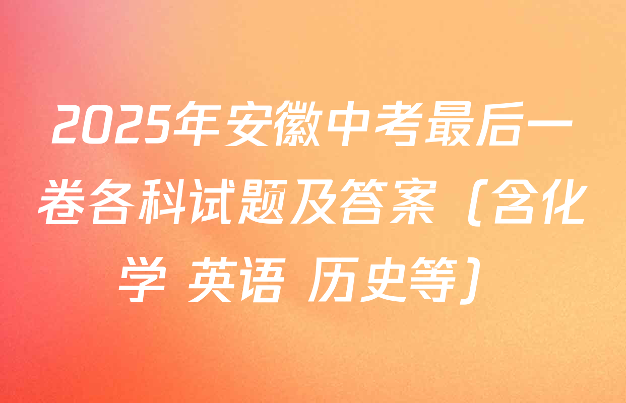 2025年安徽中考最后一卷各科试题及答案（含化学 英语 历史等）