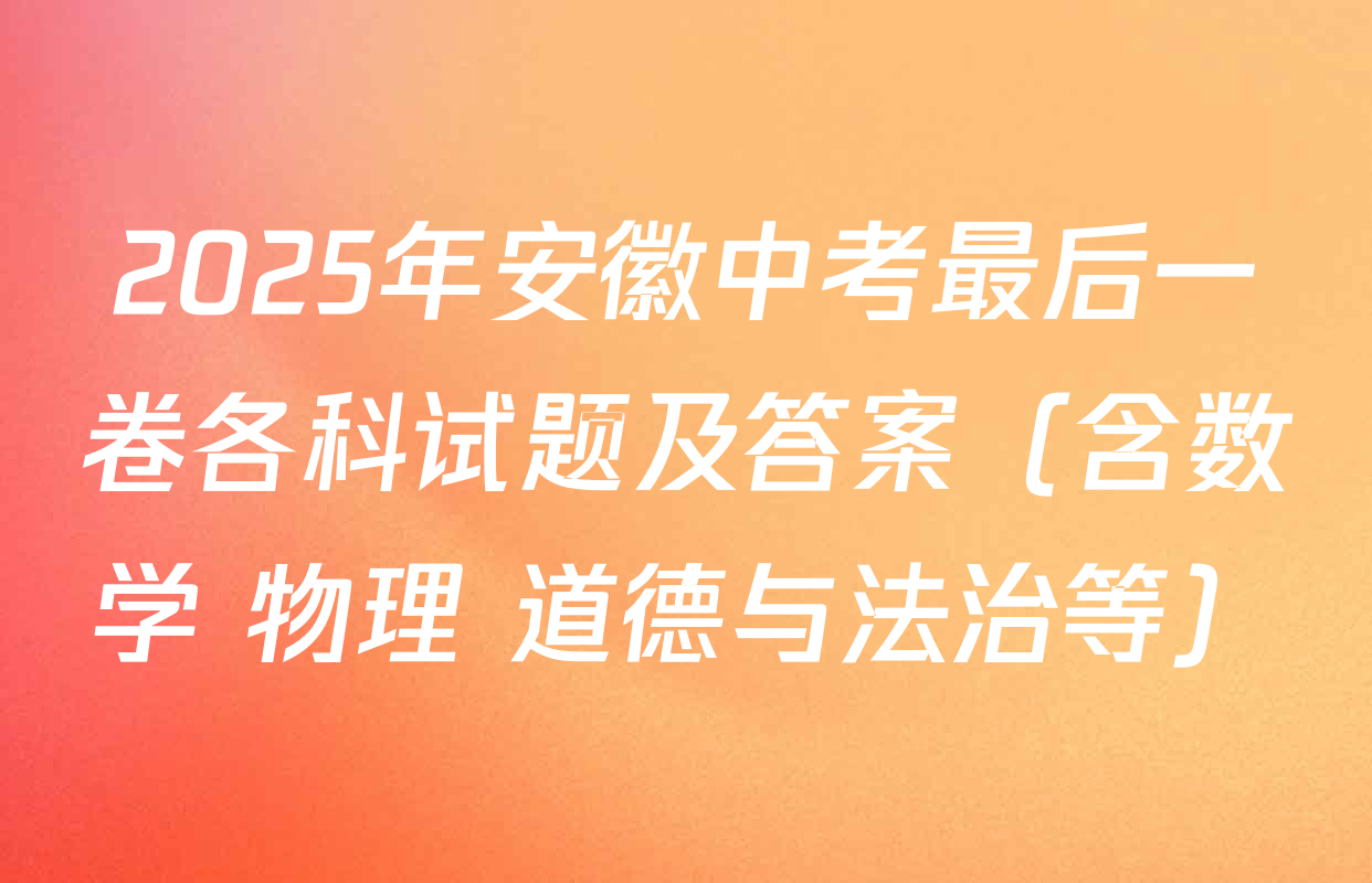 2025年安徽中考最后一卷各科试题及答案（含数学 物理 道德与法治等）