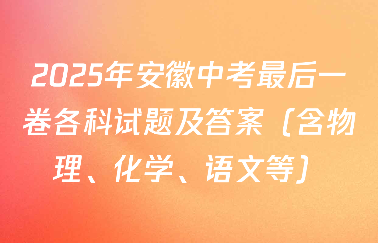 2025年安徽中考最后一卷各科试题及答案（含物理、化学、语文等）