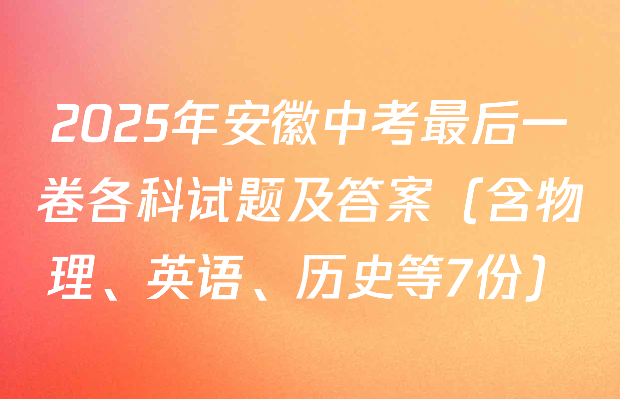 2025年安徽中考最后一卷各科试题及答案（含物理、英语、历史等7份）