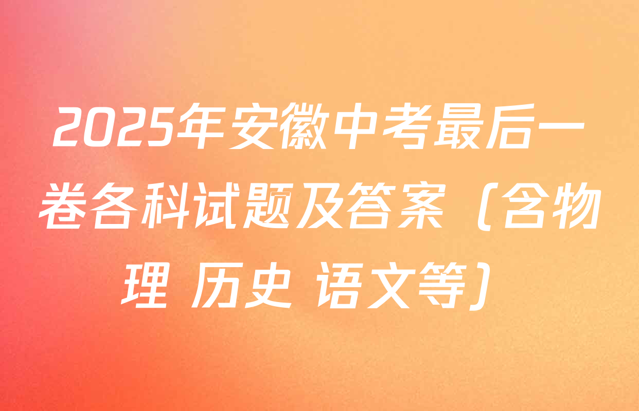 2025年安徽中考最后一卷各科试题及答案（含物理 历史 语文等）