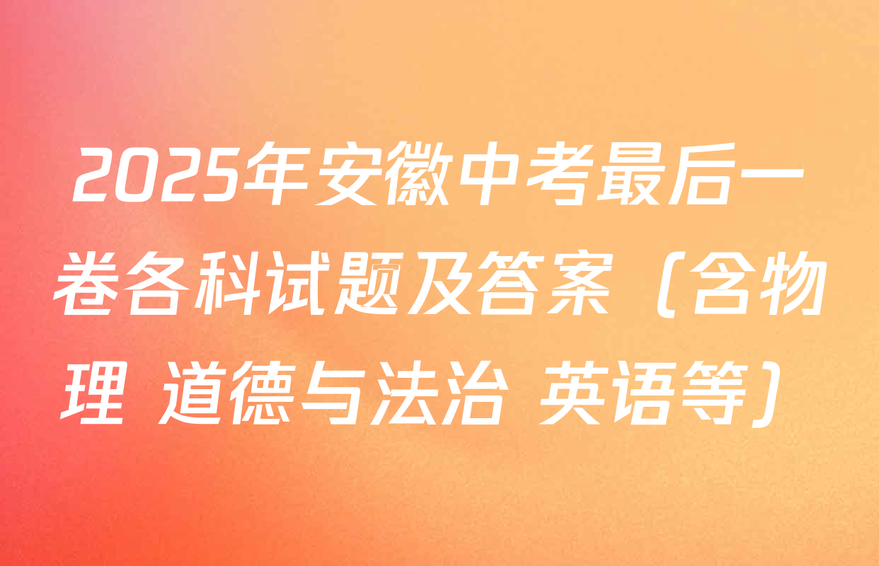 2025年安徽中考最后一卷各科试题及答案（含物理 道德与法治 英语等）