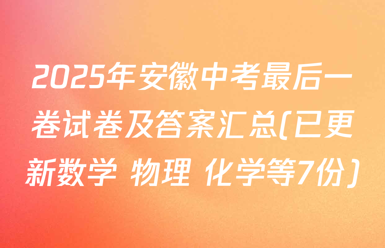 2025年安徽中考最后一卷试卷及答案汇总(已更新数学 物理 化学等7份)