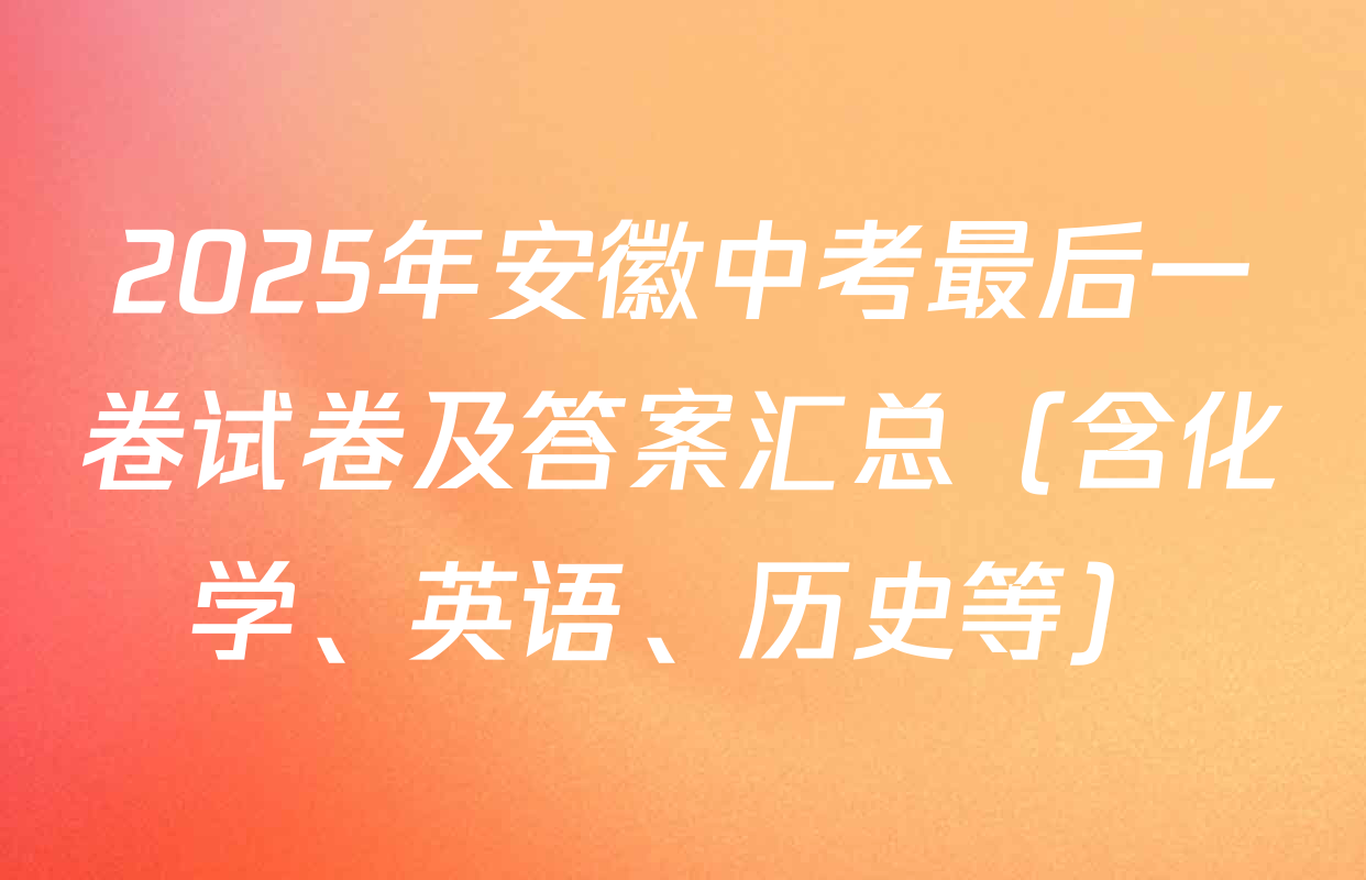 2025年安徽中考最后一卷试卷及答案汇总（含化学、英语、历史等）