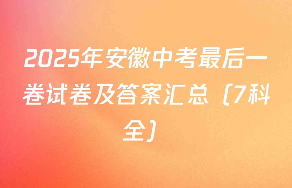 2025年安徽中考最后一卷试卷及答案汇总（7科全）