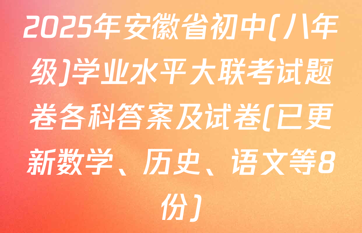 2025年安徽省初中(八年级)学业水平大联考试题卷各科答案及试卷(已更新数学、历史、语文等8份)