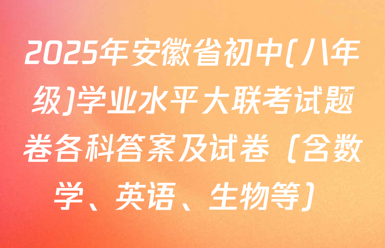 2025年安徽省初中(八年级)学业水平大联考试题卷各科答案及试卷（含数学、英语、生物等）