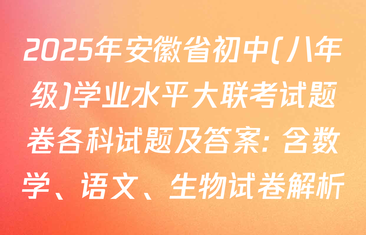 2025年安徽省初中(八年级)学业水平大联考试题卷各科试题及答案: 含数学、语文、生物试卷解析