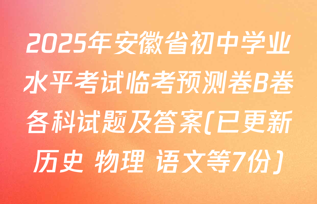 2025年安徽省初中学业水平考试临考预测卷B卷各科试题及答案(已更新历史 物理 语文等7份)