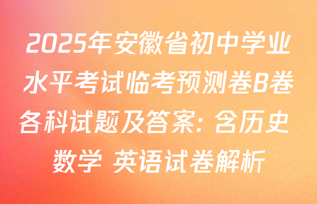 2025年安徽省初中学业水平考试临考预测卷B卷各科试题及答案: 含历史 数学 英语试卷解析