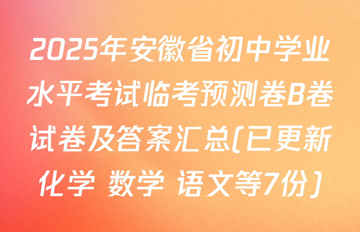 2025年安徽省初中学业水平考试临考预测卷B卷试卷及答案汇总(已更新化学 数学 语文等7份)