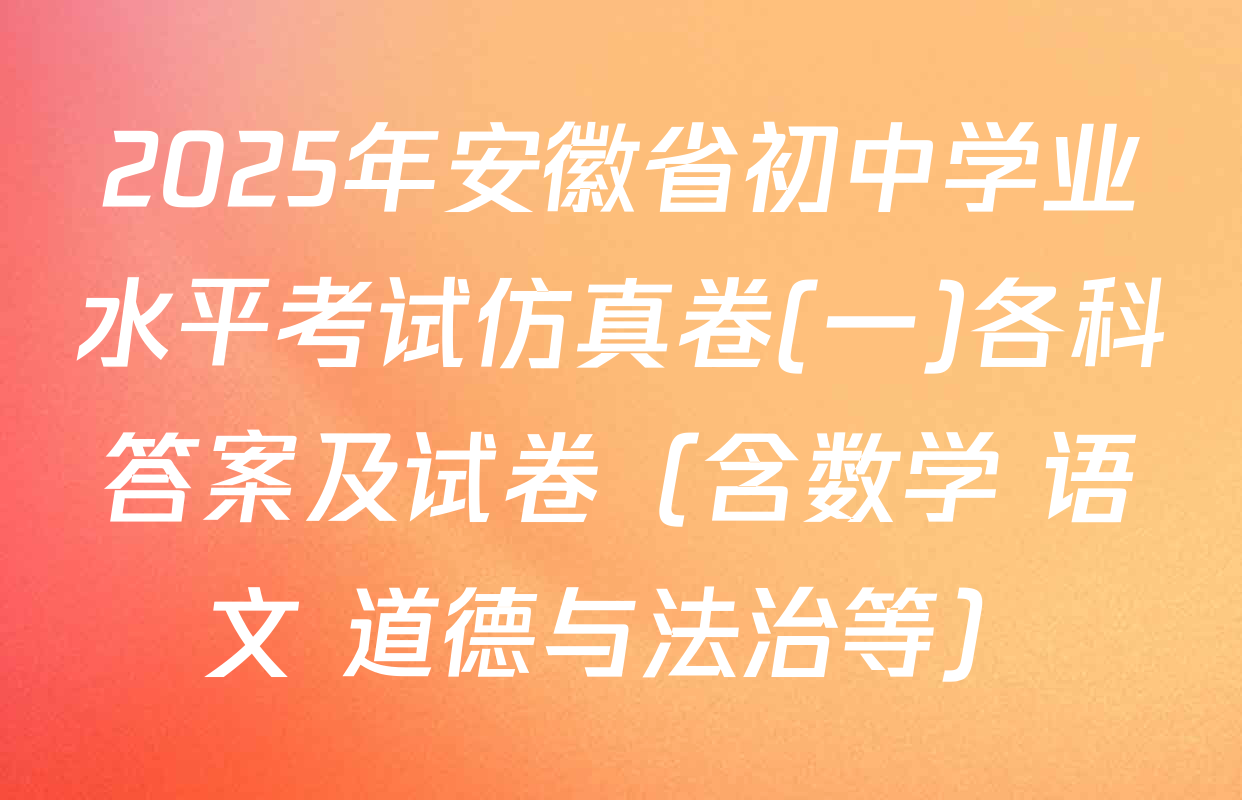 2025年安徽省初中学业水平考试仿真卷(一)各科答案及试卷（含数学 语文 道德与法治等）