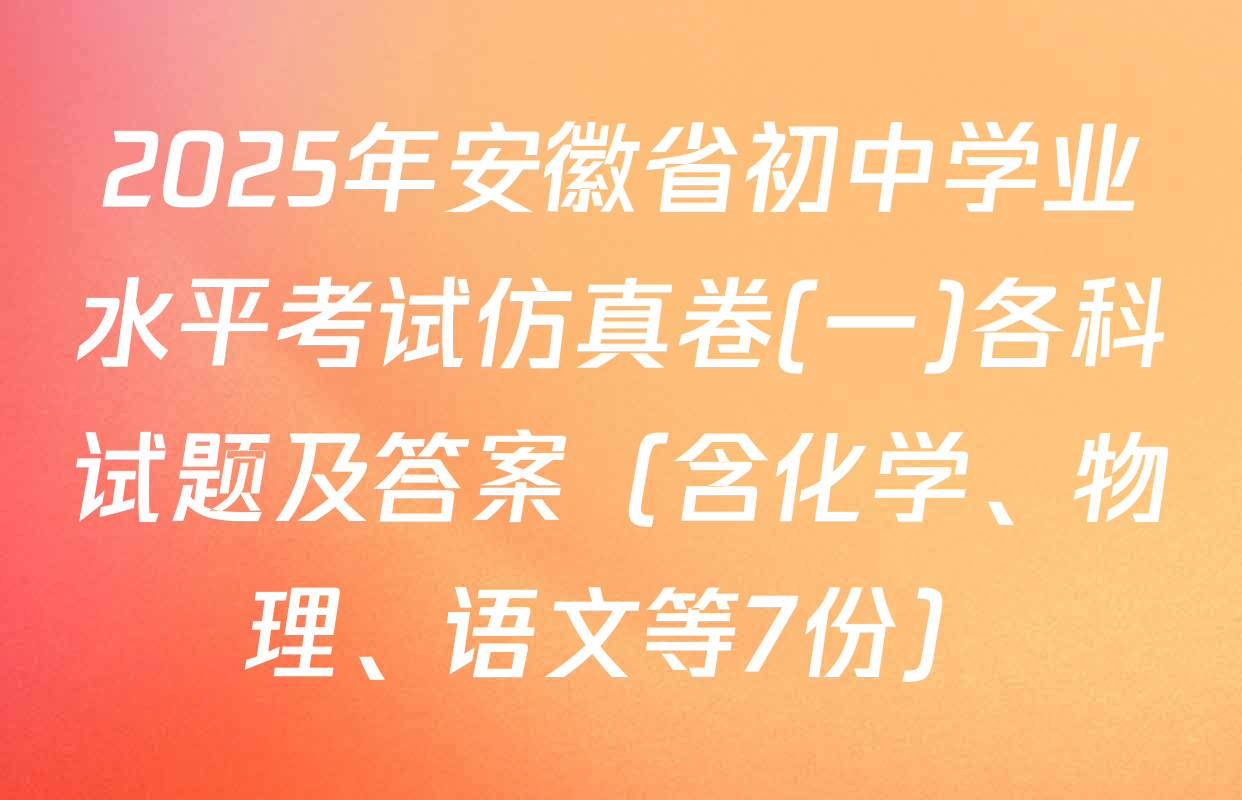 2025年安徽省初中学业水平考试仿真卷(一)各科试题及答案（含化学、物理、语文等7份）