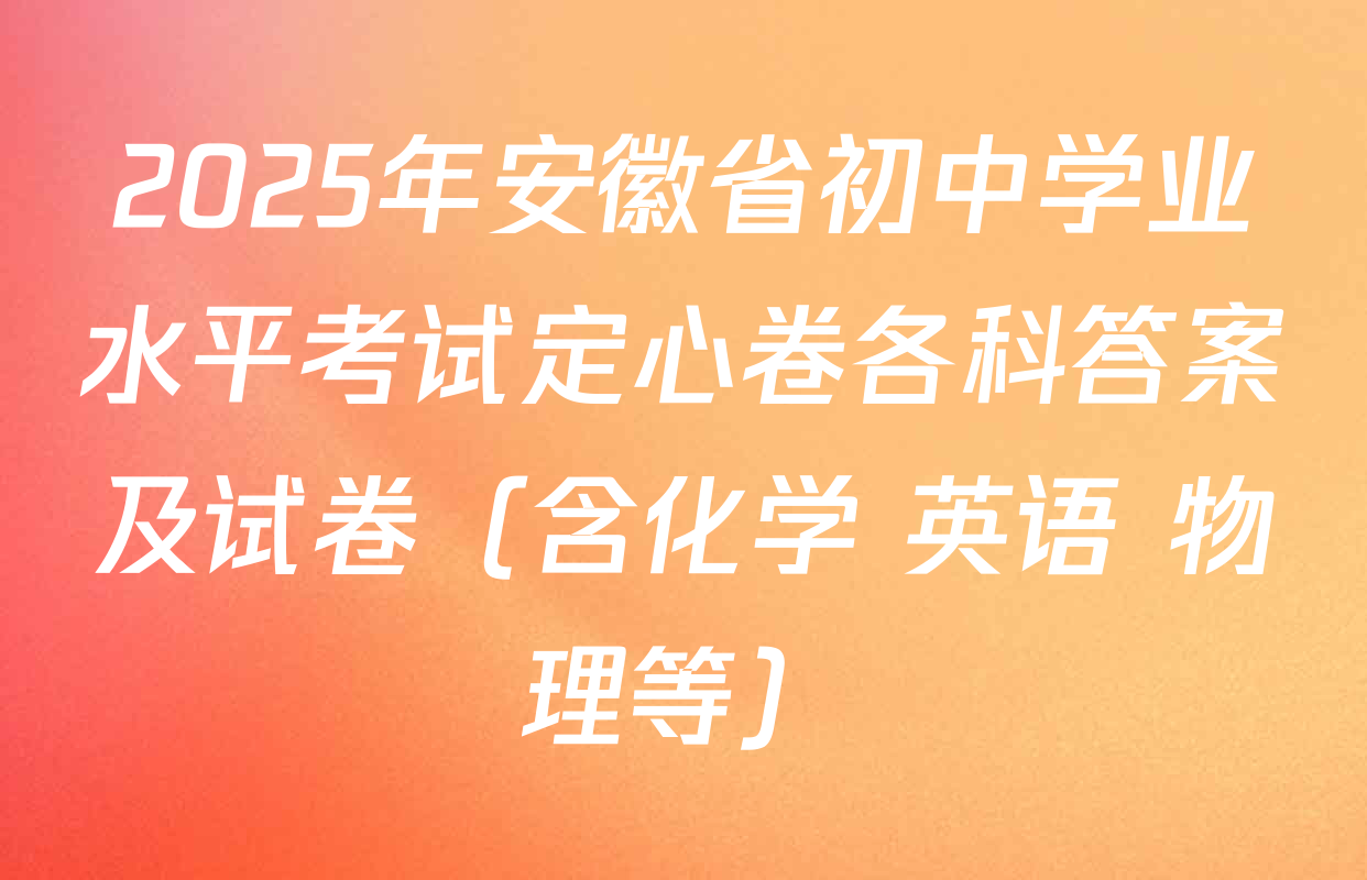 2025年安徽省初中学业水平考试定心卷各科答案及试卷（含化学 英语 物理等）