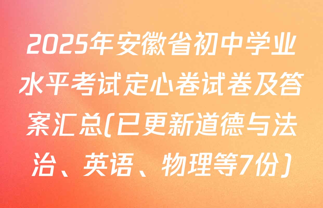 2025年安徽省初中学业水平考试定心卷试卷及答案汇总(已更新道德与法治、英语、物理等7份)