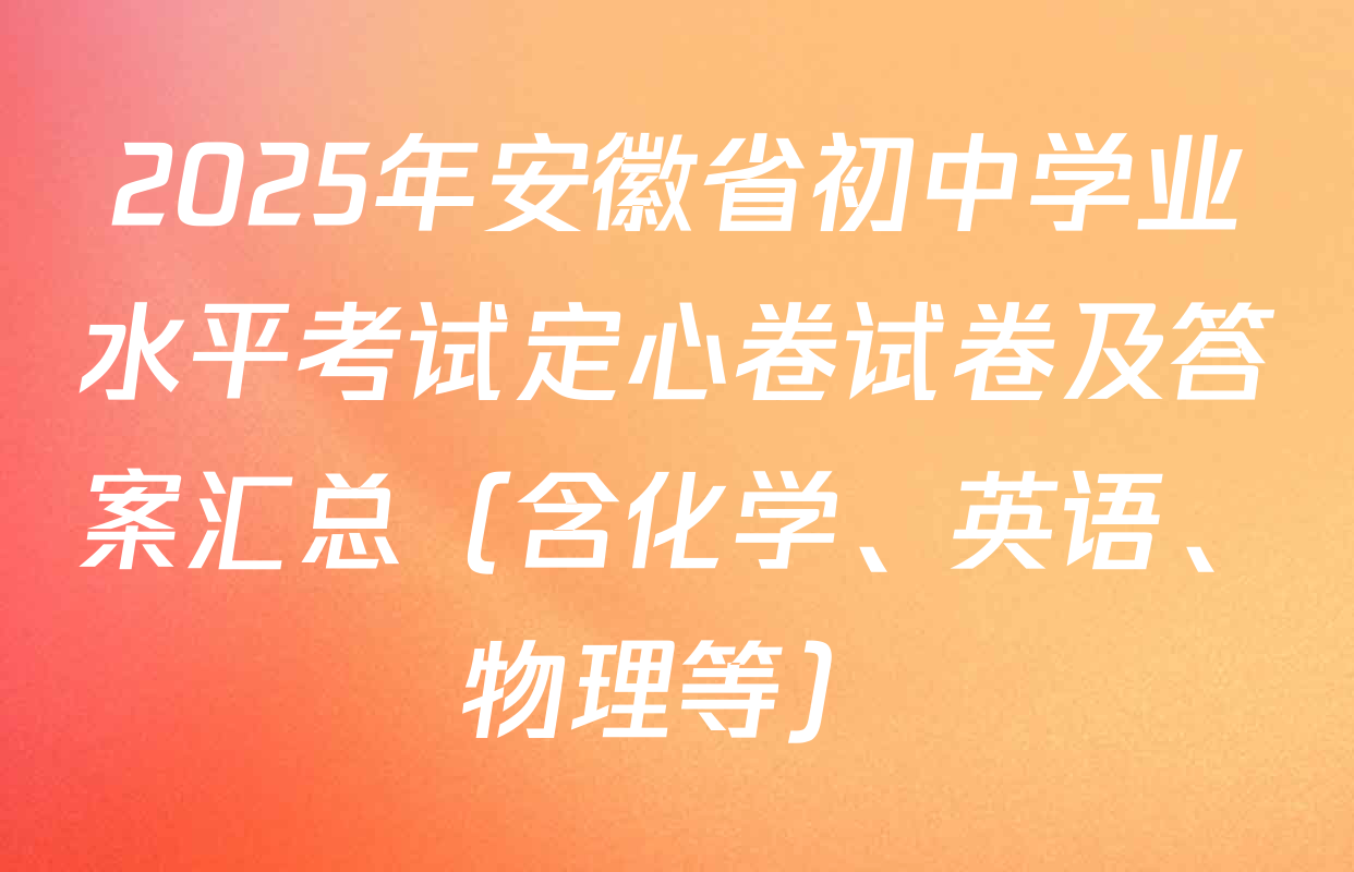 2025年安徽省初中学业水平考试定心卷试卷及答案汇总（含化学、英语、物理等）