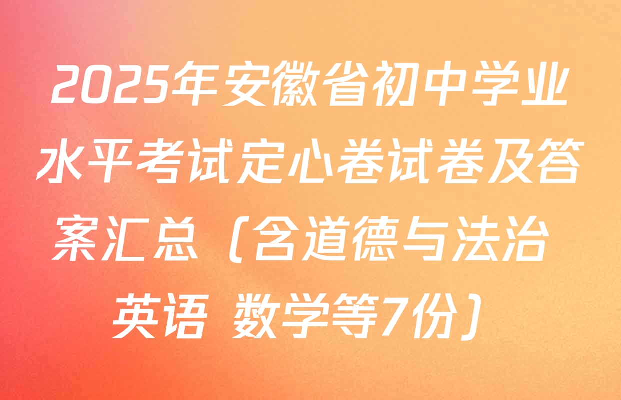 2025年安徽省初中学业水平考试定心卷试卷及答案汇总（含道德与法治 英语 数学等7份）