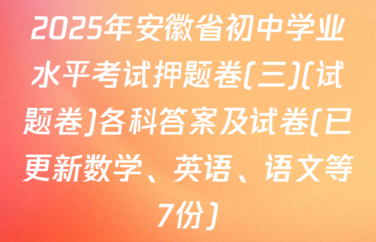 2025年安徽省初中学业水平考试押题卷(三)(试题卷)各科答案及试卷(已更新数学、英语、语文等7份)