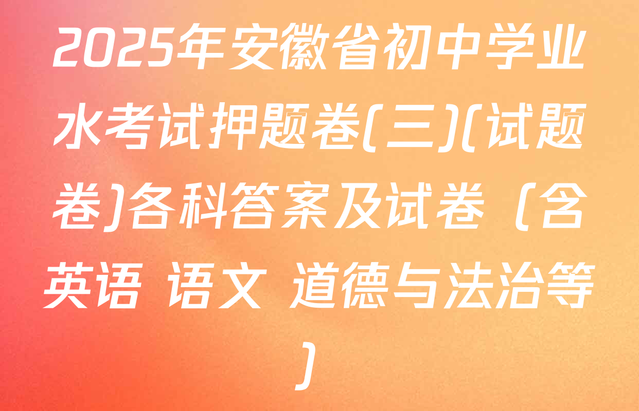 2025年安徽省初中学业水考试押题卷(三)(试题卷)各科答案及试卷（含英语 语文 道德与法治等）