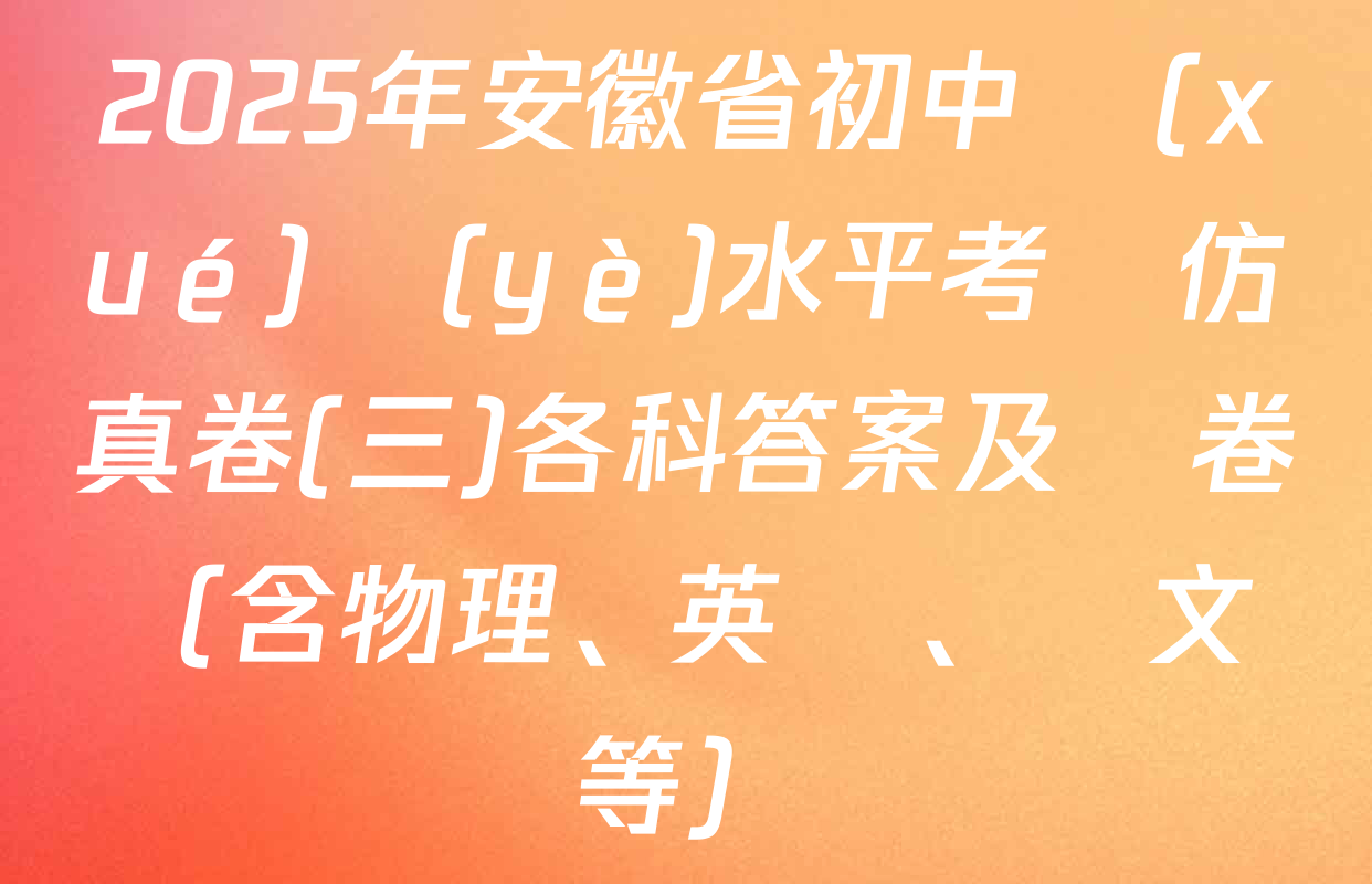 2025年安徽省初中學(xué)業(yè)水平考試仿真卷(三)各科答案及試卷（含物理、英語、語文等）