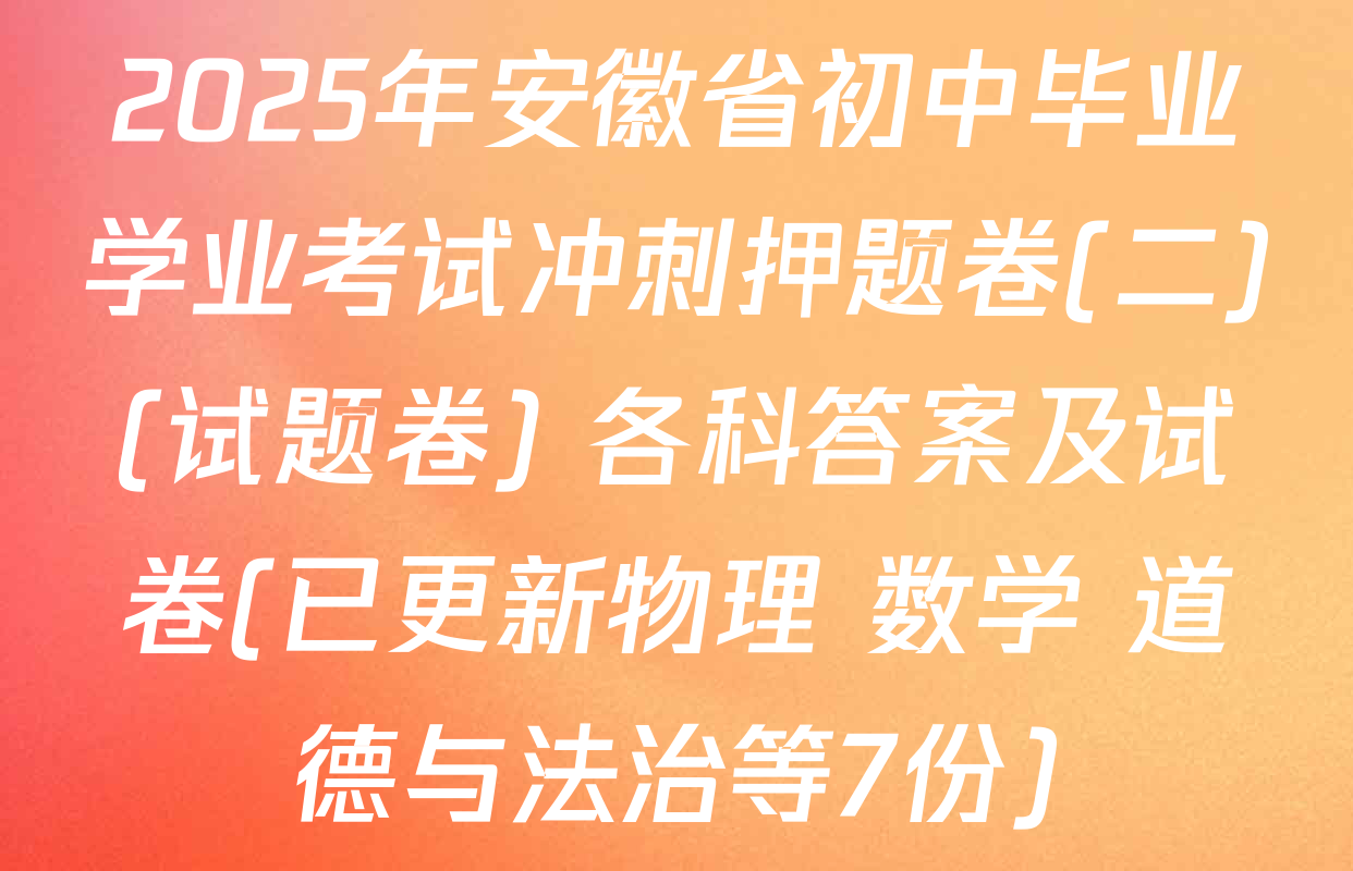 2025年安徽省初中毕业学业考试冲刺押题卷(二)(试题卷) 各科答案及试卷(已更新物理 数学 道德与法治等7份)