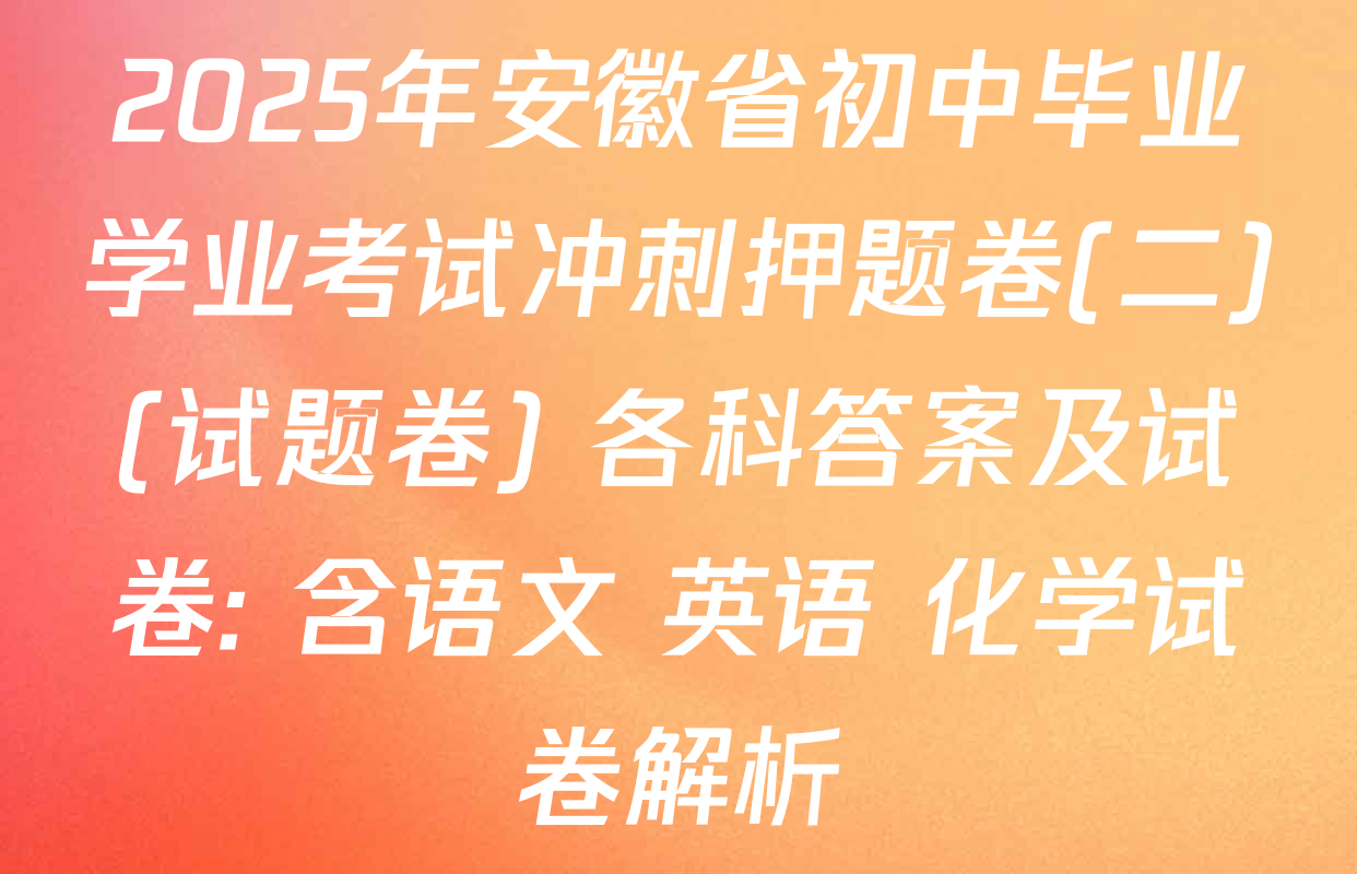 2025年安徽省初中毕业学业考试冲刺押题卷(二)(试题卷) 各科答案及试卷: 含语文 英语 化学试卷解析
