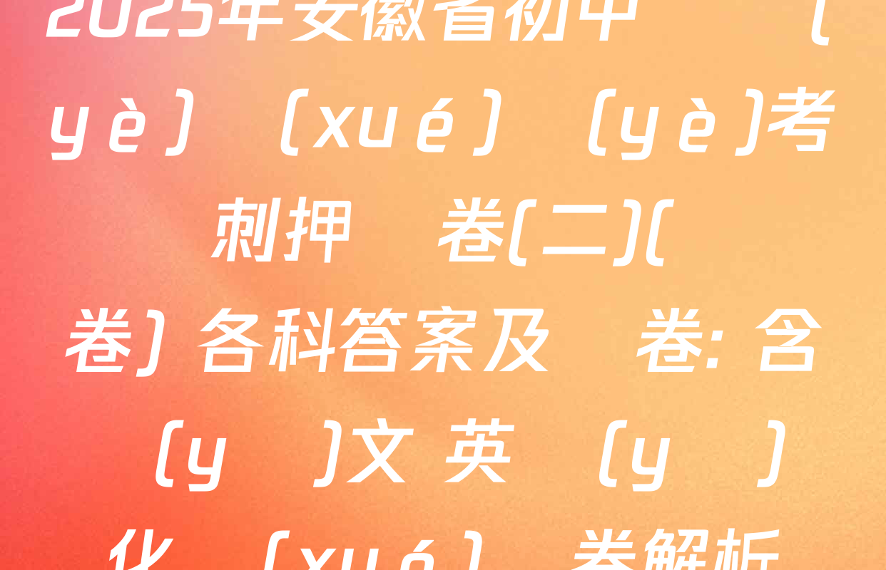 2025年安徽省初中畢業(yè)學(xué)業(yè)考試沖刺押題卷(二)(試題卷) 各科答案及試卷: 含語(yǔ)文 英語(yǔ) 化學(xué)試卷解析