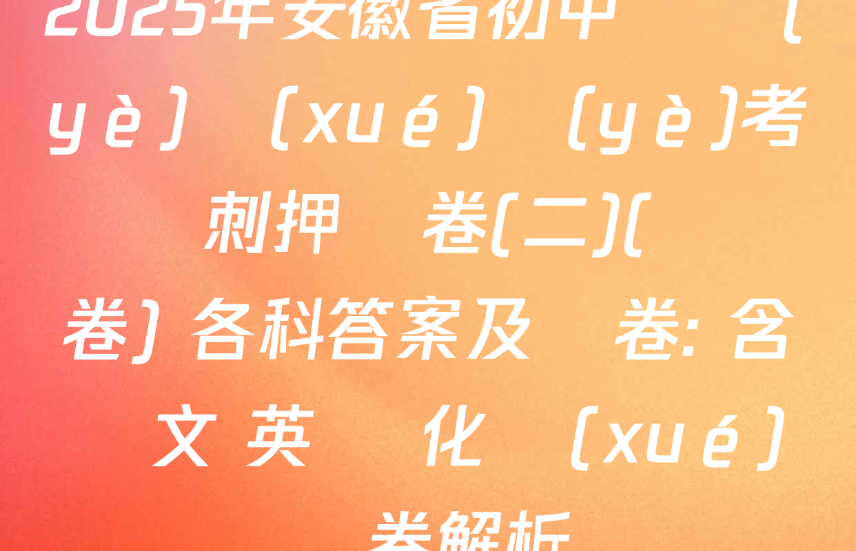 2025年安徽省初中畢業(yè)學(xué)業(yè)考試沖刺押題卷(二)(試題卷) 各科答案及試卷: 含語文 英語 化學(xué)試卷解析