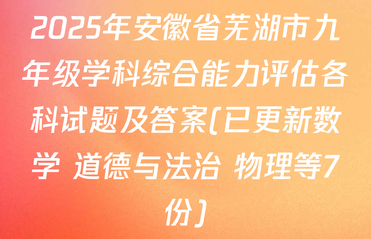 2025年安徽省芜湖市九年级学科综合能力评估各科试题及答案(已更新数学 道德与法治 物理等7份)