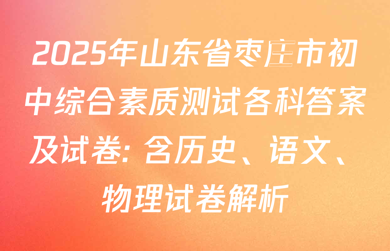 2025年山东省枣庄市初中综合素质测试各科答案及试卷: 含历史、语文、物理试卷解析