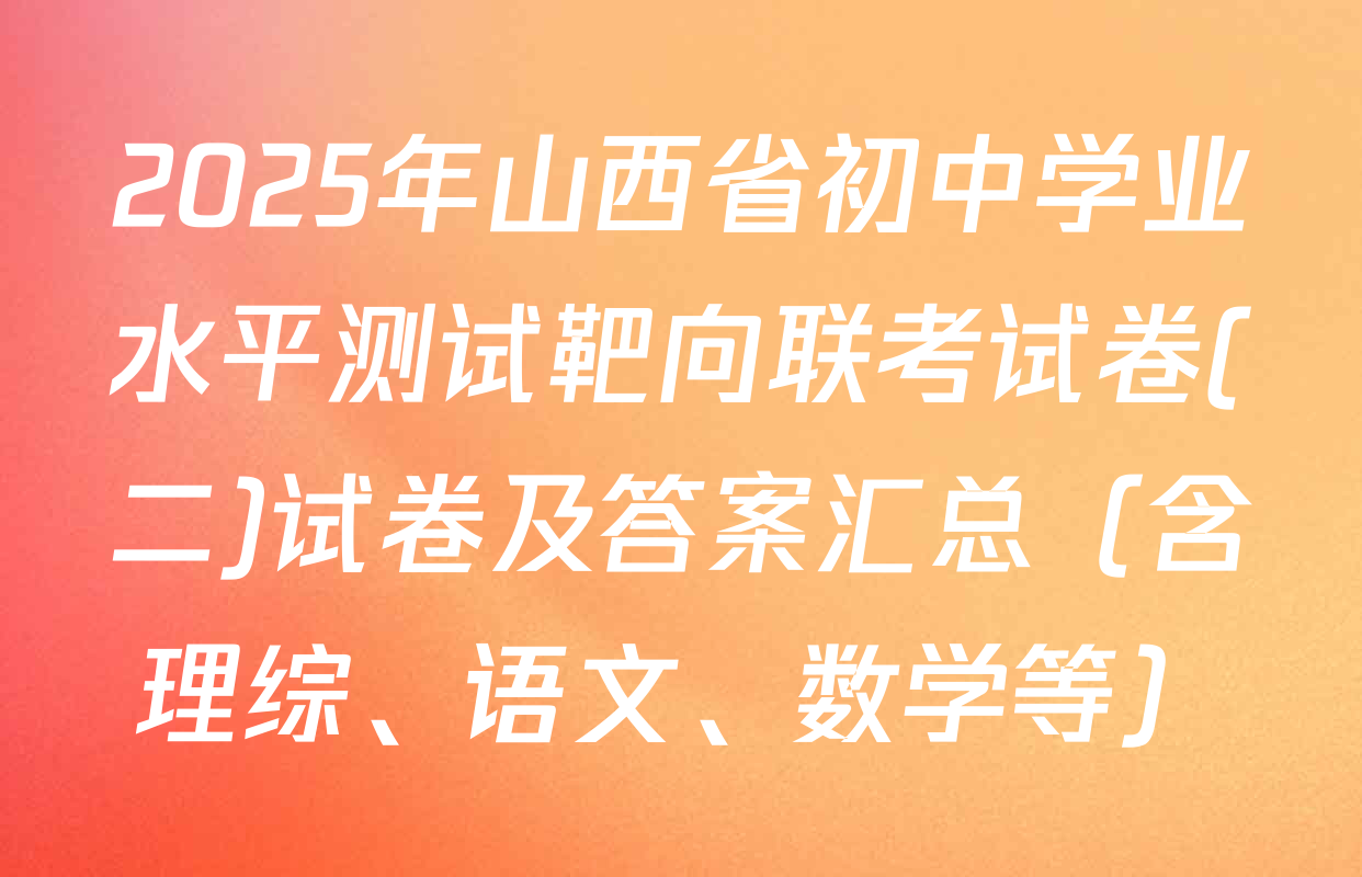 2025年山西省初中学业水平测试靶向联考试卷(二)试卷及答案汇总（含理综、语文、数学等）