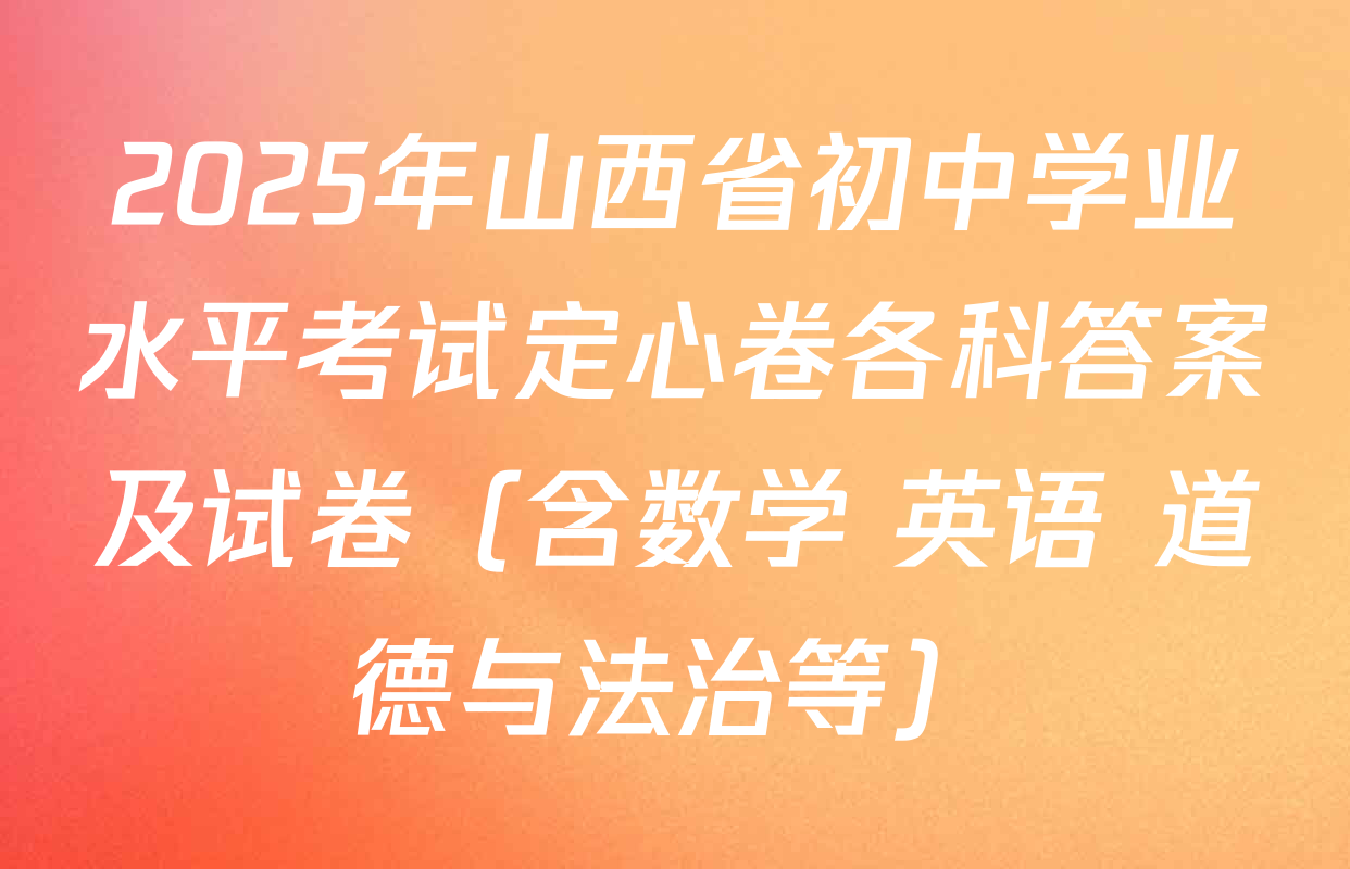 2025年山西省初中学业水平考试定心卷各科答案及试卷（含数学 英语 道德与法治等）
