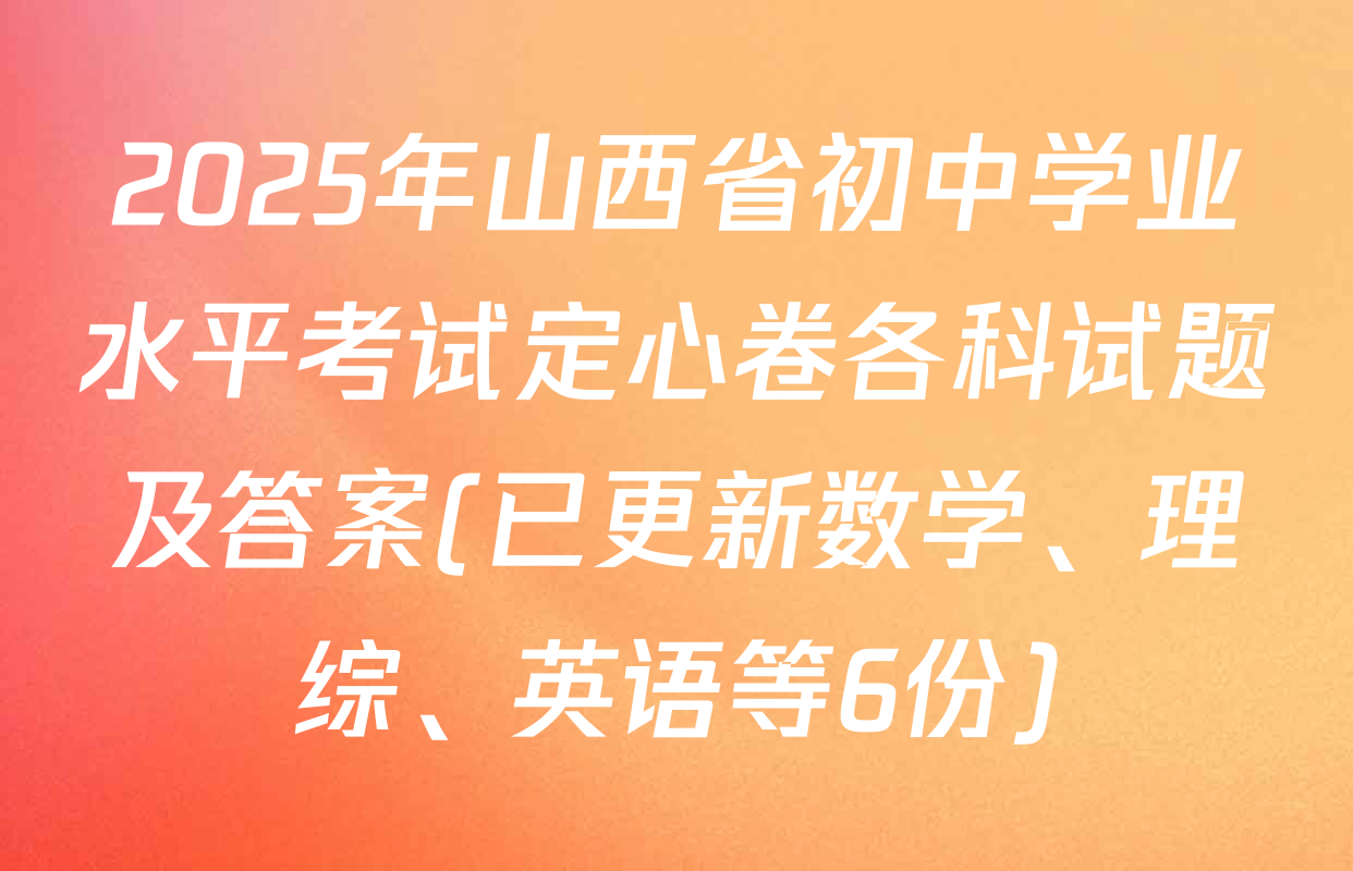 2025年山西省初中学业水平考试定心卷各科试题及答案(已更新数学、理综、英语等6份)