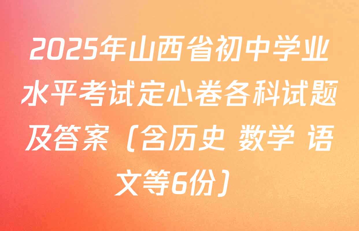 2025年山西省初中学业水平考试定心卷各科试题及答案（含历史 数学 语文等6份）