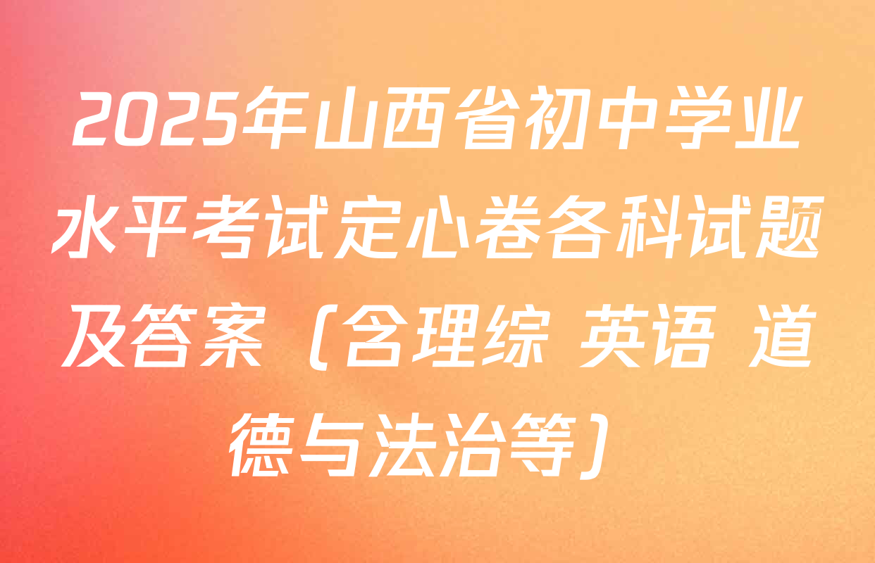 2025年山西省初中学业水平考试定心卷各科试题及答案（含理综 英语 道德与法治等）