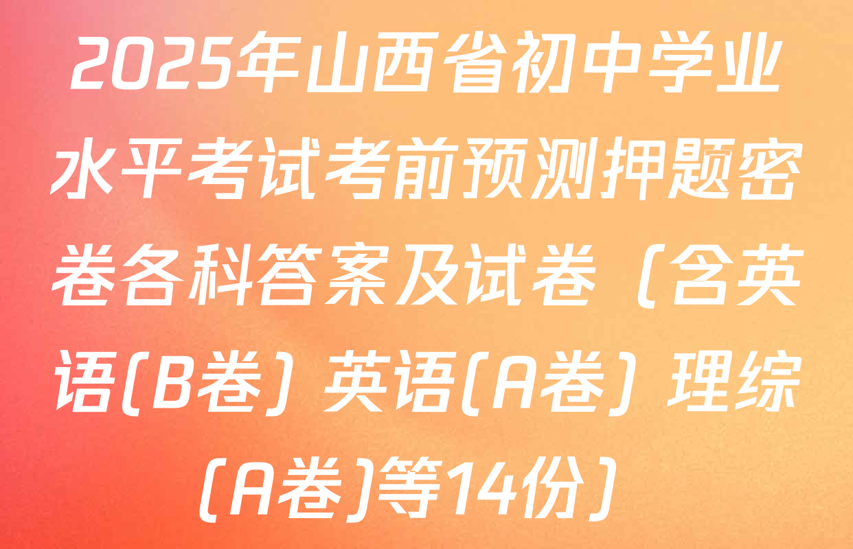 2025年山西省初中学业水平考试考前预测押题密卷各科答案及试卷（含英语(B卷) 英语(A卷) 理综(A卷)等14份）