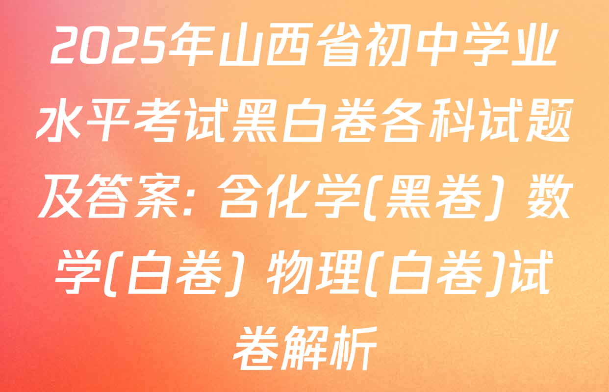 2025年山西省初中学业水平考试黑白卷各科试题及答案: 含化学(黑卷) 数学(白卷) 物理(白卷)试卷解析