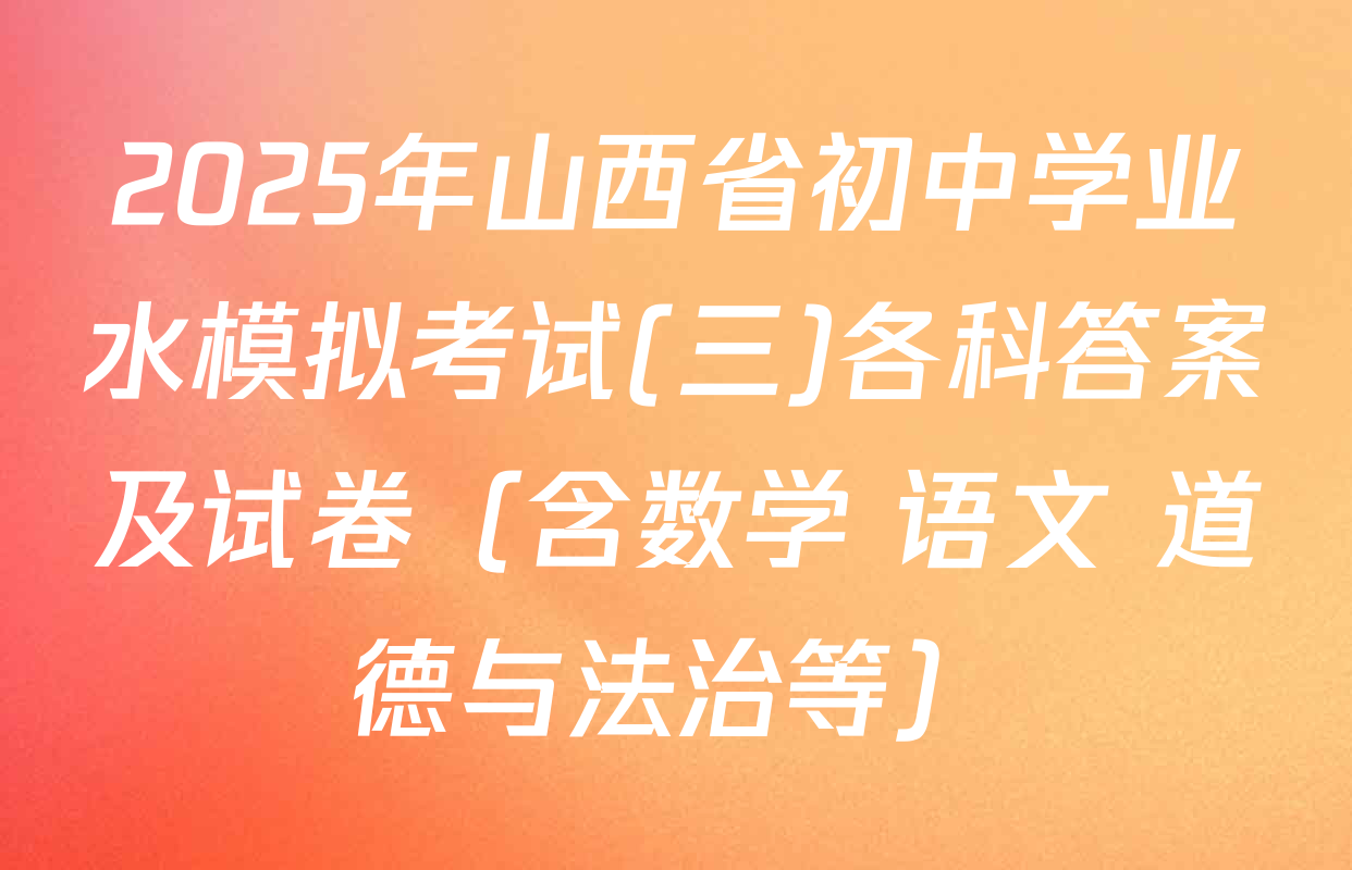 2025年山西省初中学业水模拟考试(三)各科答案及试卷（含数学 语文 道德与法治等）