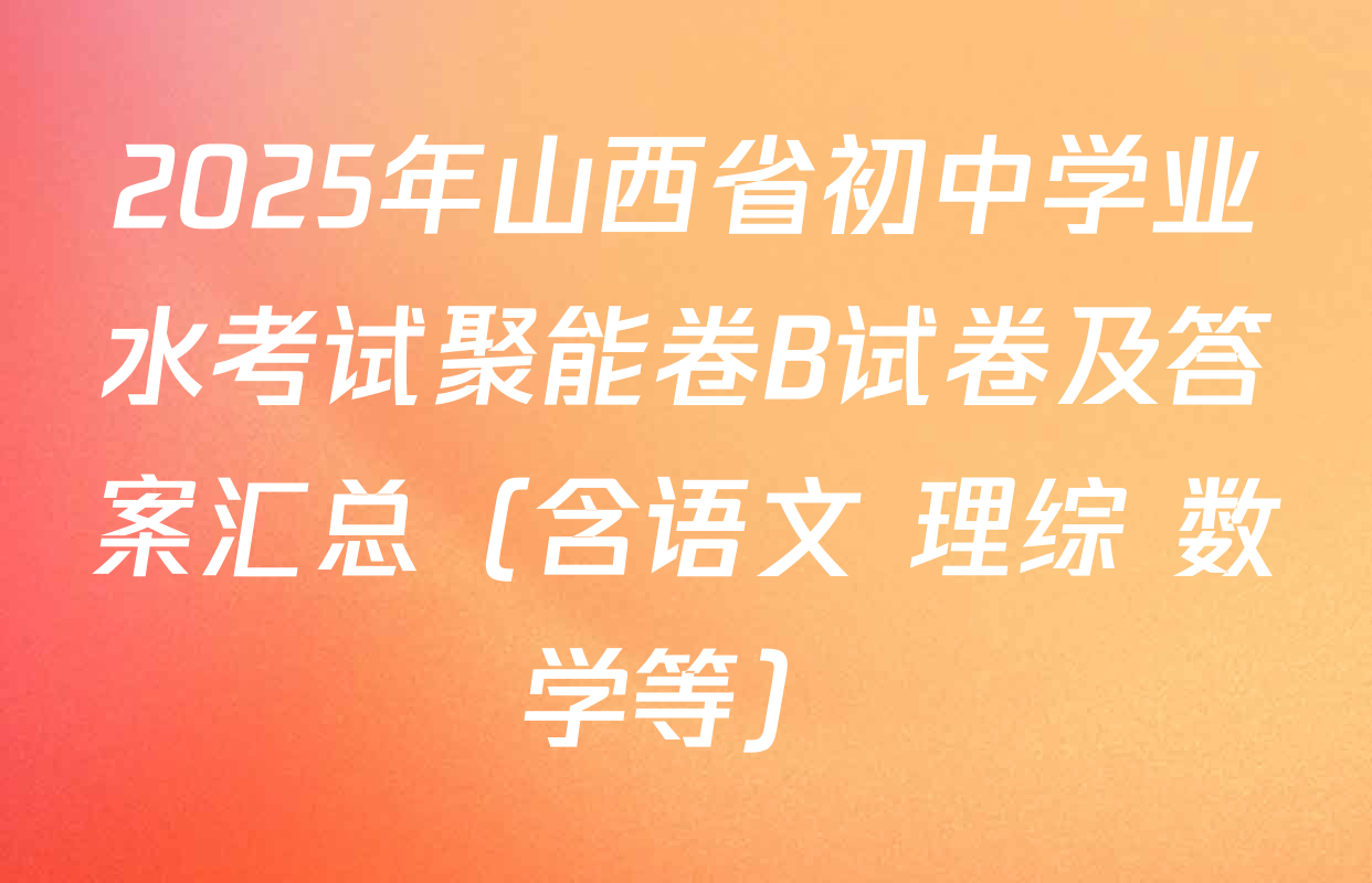2025年山西省初中学业水考试聚能卷B试卷及答案汇总（含语文 理综 数学等）