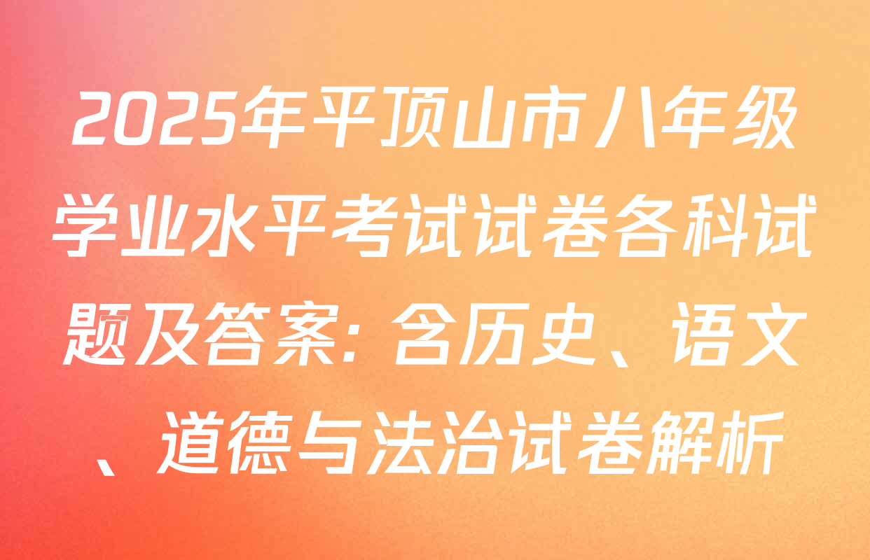 2025年平顶山市八年级学业水平考试试卷各科试题及答案: 含历史、语文、道德与法治试卷解析