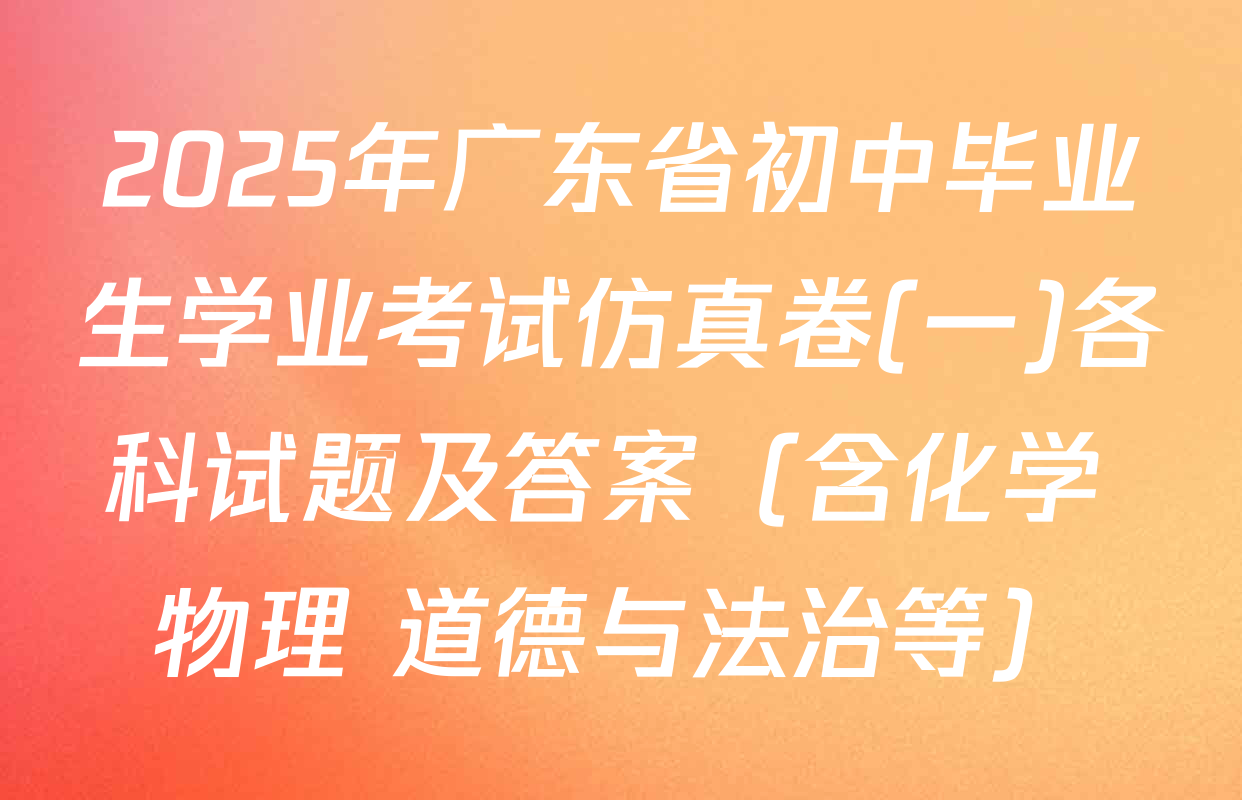 2025年广东省初中毕业生学业考试仿真卷(一)各科试题及答案（含化学 物理 道德与法治等）